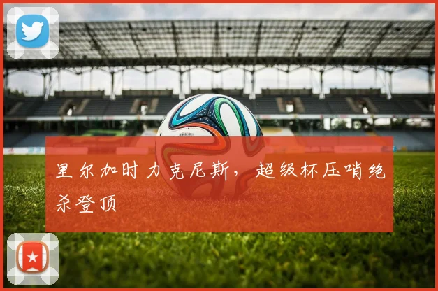 里尔加时力克尼斯，超级杯压哨绝杀登顶