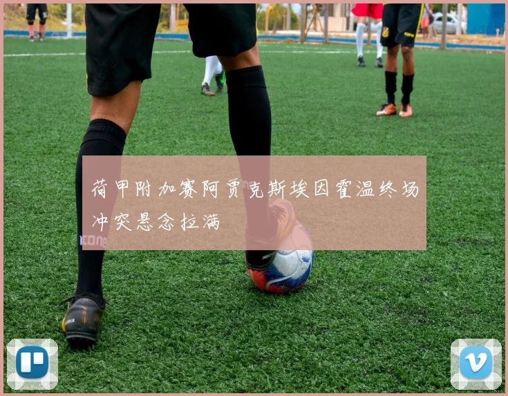 荷甲附加赛阿贾克斯埃因霍温终场冲突悬念拉满