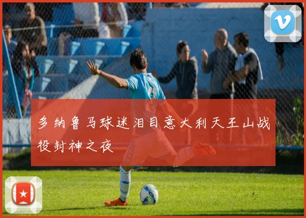 多纳鲁马球迷泪目意大利天王山战役封神之夜