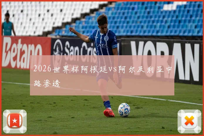 2026世界杯阿根廷vs阿尔及利亚中路渗透