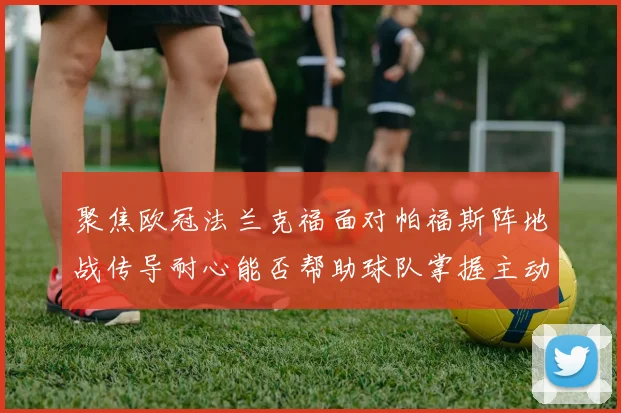 聚焦欧冠法兰克福面对帕福斯阵地战传导耐心能否帮助球队掌握主动