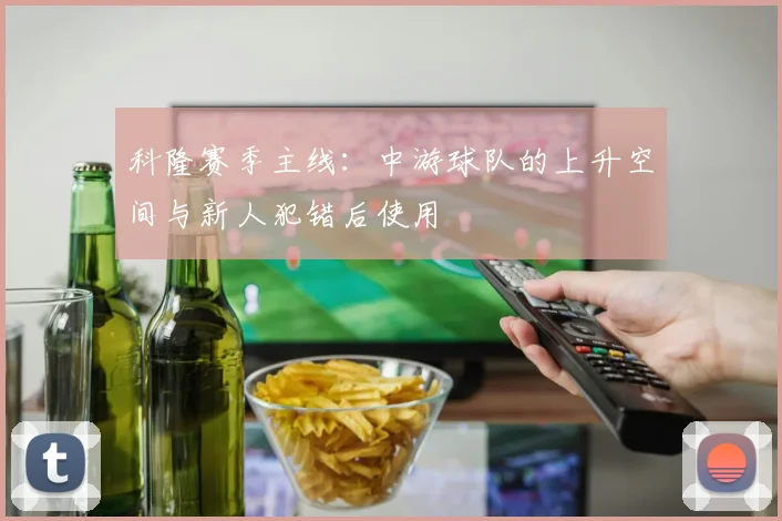 科隆赛季主线：中游球队的上升空间与新人犯错后使用