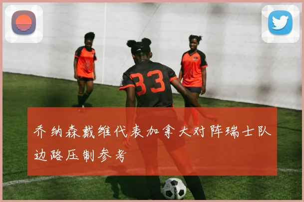 乔纳森戴维代表加拿大对阵瑞士队边路压制参考