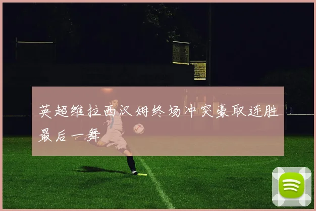 英超维拉西汉姆终场冲突豪取连胜最后一舞