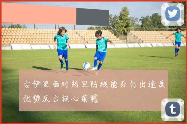 古伊里面对约旦防线能否打出速度优势反击核心前瞻