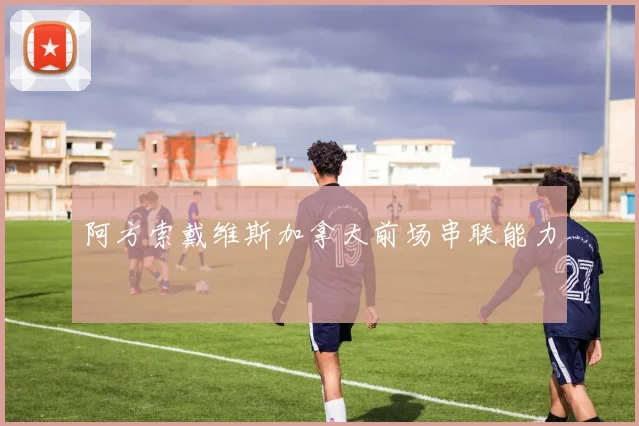 阿方索戴维斯加拿大前场串联能力