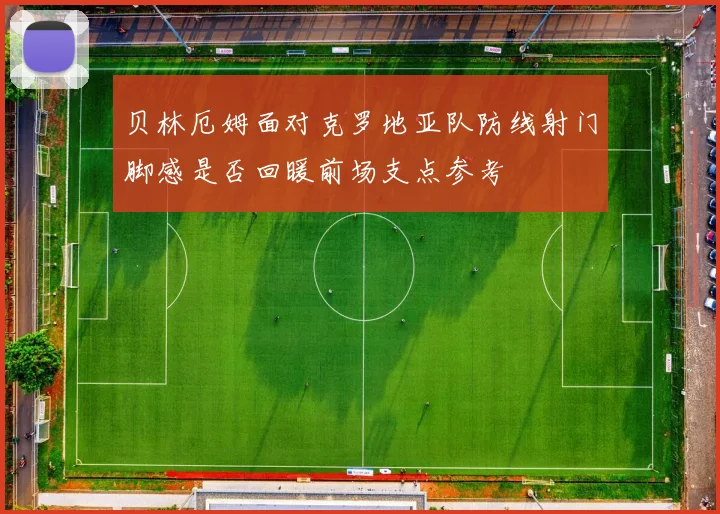 贝林厄姆面对克罗地亚队防线射门脚感是否回暖前场支点参考