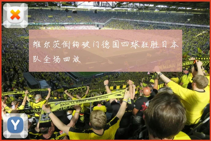 维尔茨倒钩破门德国四球狂胜日本队全场回放
