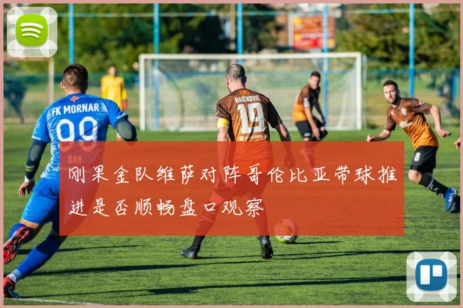 刚果金队维萨对阵哥伦比亚带球推进是否顺畅盘口观察