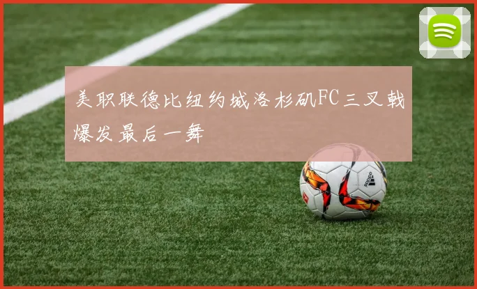 美职联德比纽约城洛杉矶FC三叉戟爆发最后一舞