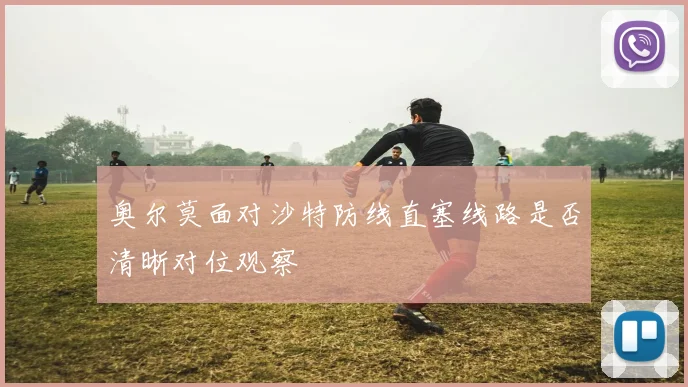 奥尔莫面对沙特防线直塞线路是否清晰对位观察
