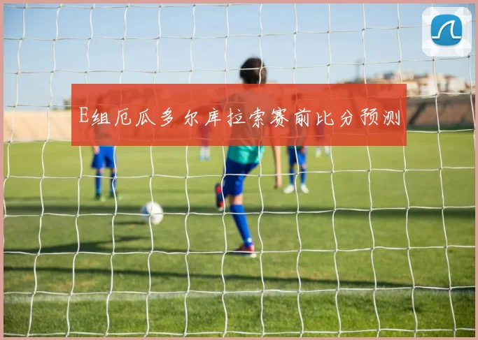 E组厄瓜多尔库拉索赛前比分预测
