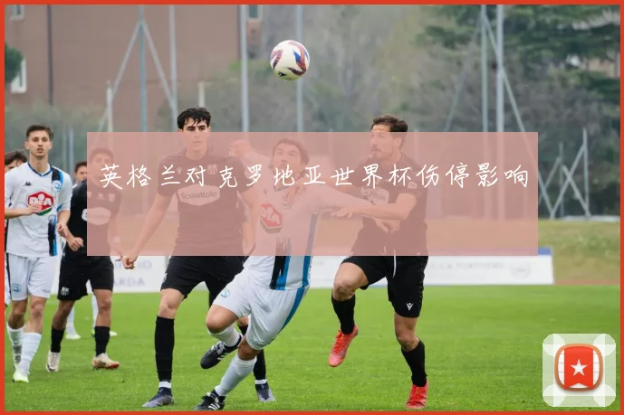 英格兰对克罗地亚世界杯伤停影响