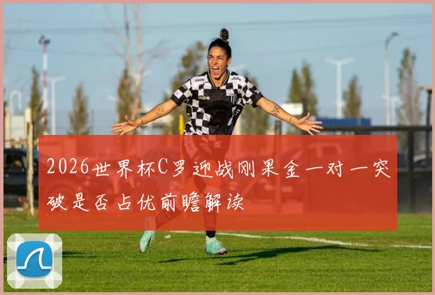 2026世界杯C罗迎战刚果金一对一突破是否占优前瞻解读