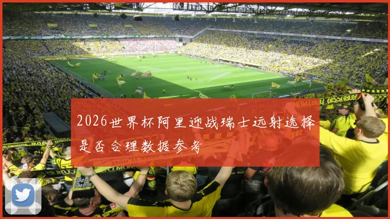 2026世界杯阿里迎战瑞士远射选择是否合理数据参考