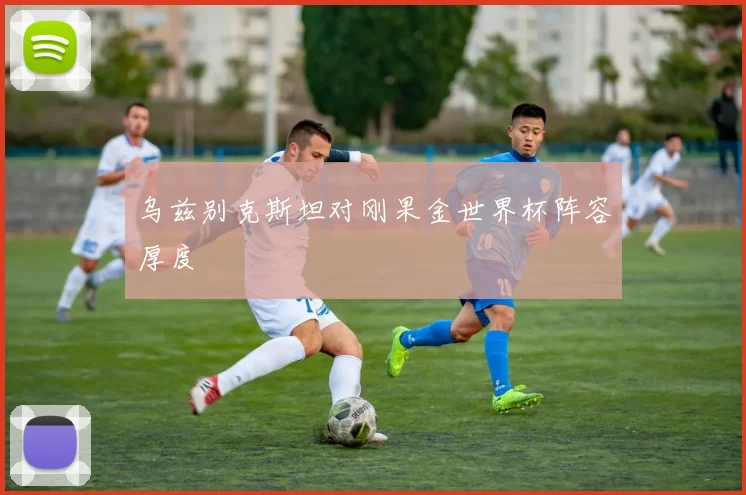 乌兹别克斯坦对刚果金世界杯阵容厚度