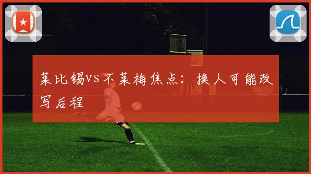 莱比锡vs不莱梅焦点:换人可能改写后程