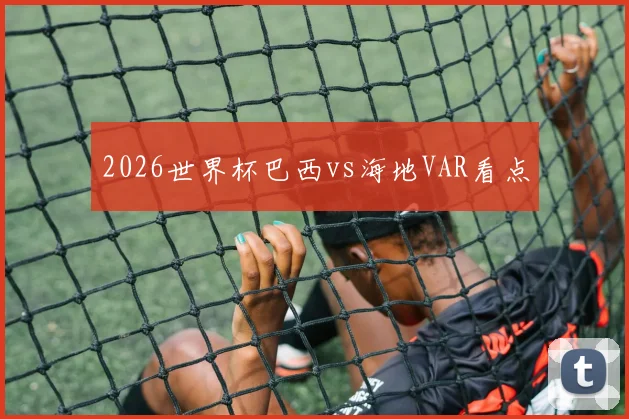 2026世界杯巴西vs海地VAR看点