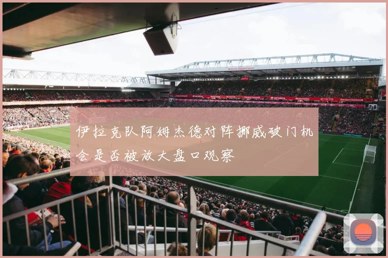 伊拉克队阿姆杰德对阵挪威破门机会是否被放大盘口观察