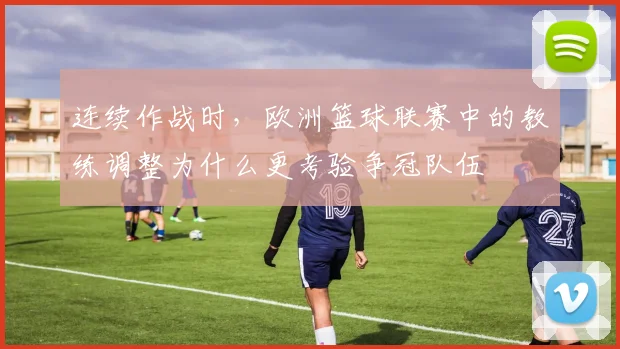连续作战时，欧洲篮球联赛中的教练调整为什么更考验争冠队伍