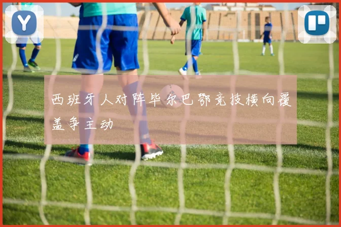 西班牙人对阵毕尔巴鄂竞技横向覆盖争主动