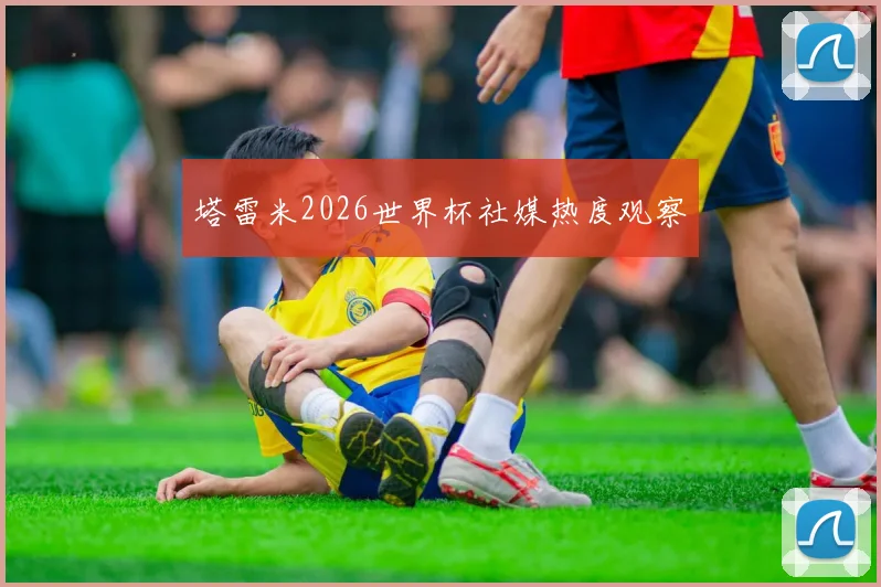 塔雷米2026世界杯社媒热度观察