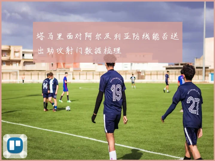 塔马里面对阿尔及利亚防线能否送出助攻射门数据梳理