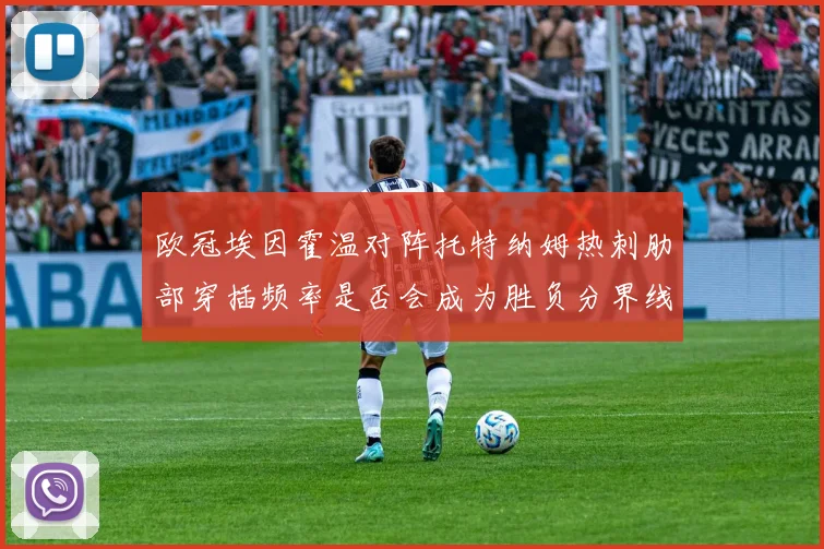 欧冠埃因霍温对阵托特纳姆热刺肋部穿插频率是否会成为胜负分界线