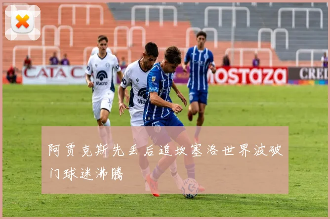 阿贾克斯先丢后追坎塞洛世界波破门球迷沸腾