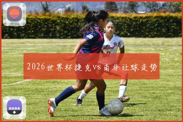 2026世界杯捷克vs南非让球走势