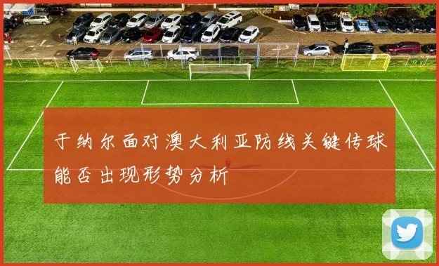 于纳尔面对澳大利亚防线关键传球能否出现形势分析
