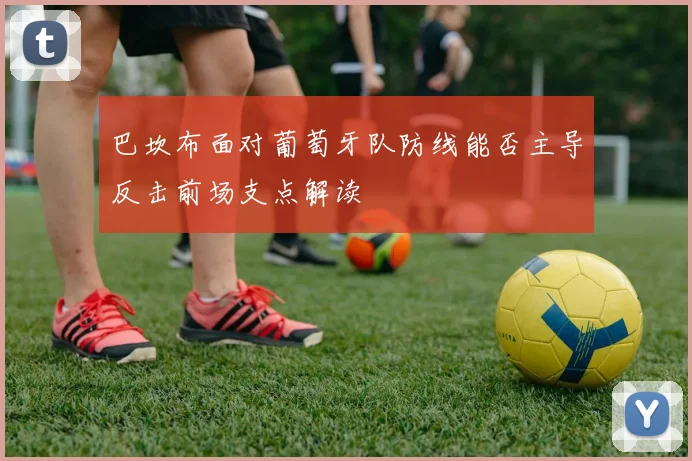 巴坎布面对葡萄牙队防线能否主导反击前场支点解读
