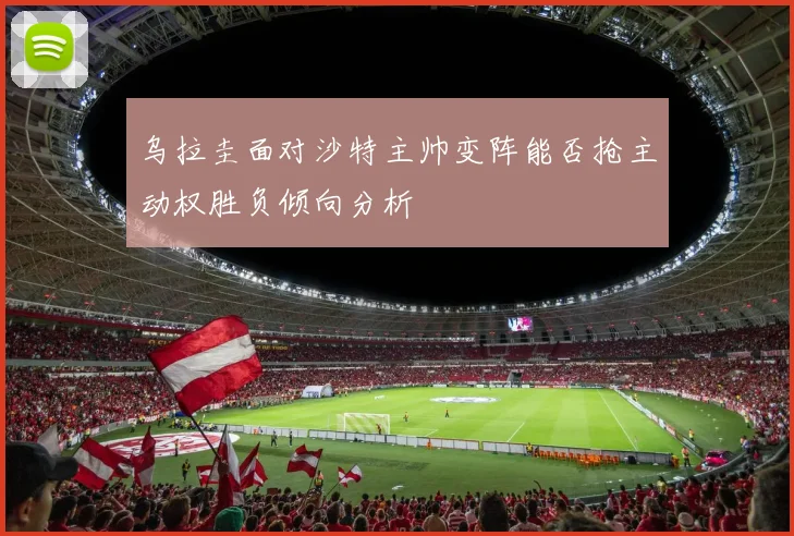 乌拉圭面对沙特主帅变阵能否抢主动权胜负倾向分析