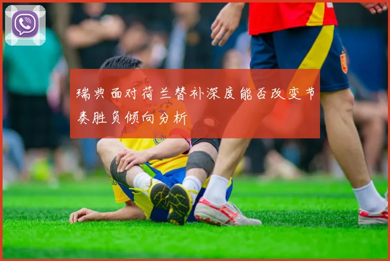瑞典面对荷兰替补深度能否改变节奏胜负倾向分析