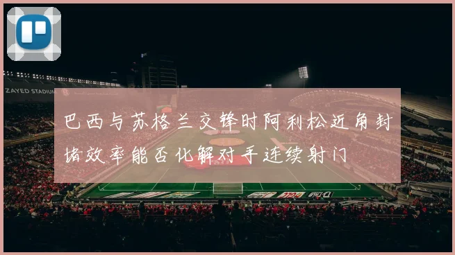 巴西与苏格兰交锋时阿利松近角封堵效率能否化解对手连续射门
