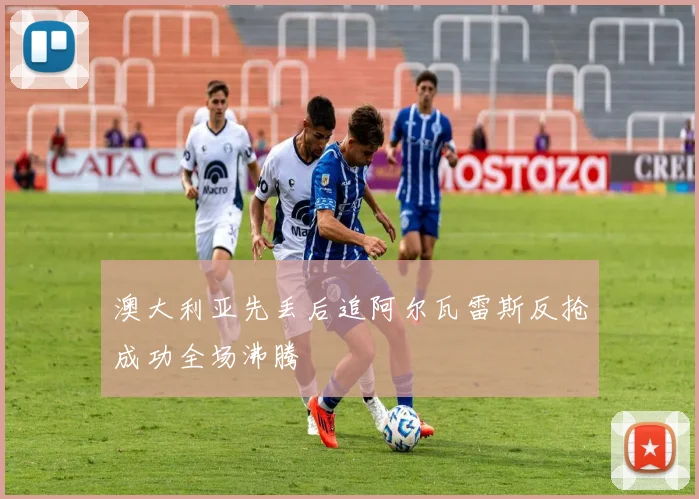 澳大利亚先丢后追阿尔瓦雷斯反抢成功全场沸腾