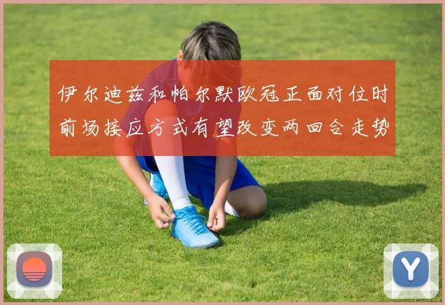 伊尔迪兹和帕尔默欧冠正面对位时前场接应方式有望改变两回合走势