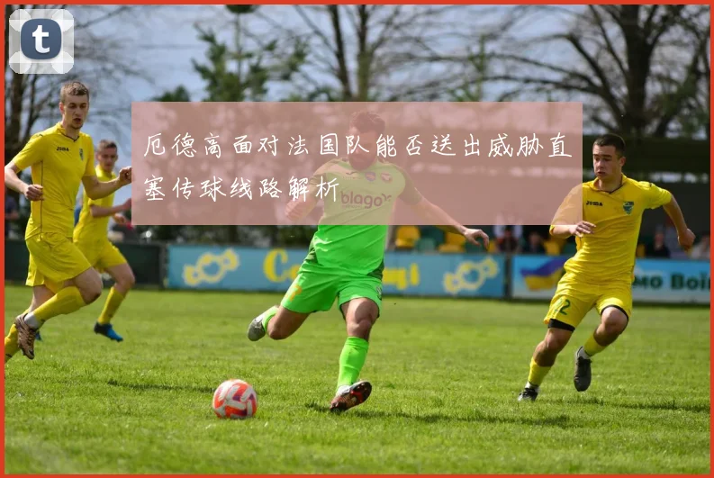 厄德高面对法国队能否送出威胁直塞传球线路解析