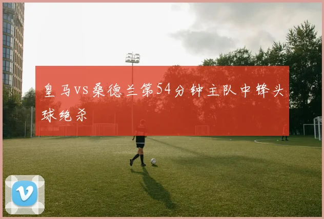 皇马vs桑德兰第54分钟主队中锋头球绝杀