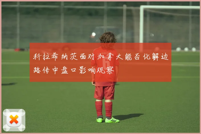 科拉希纳茨面对加拿大能否化解边路传中盘口影响观察