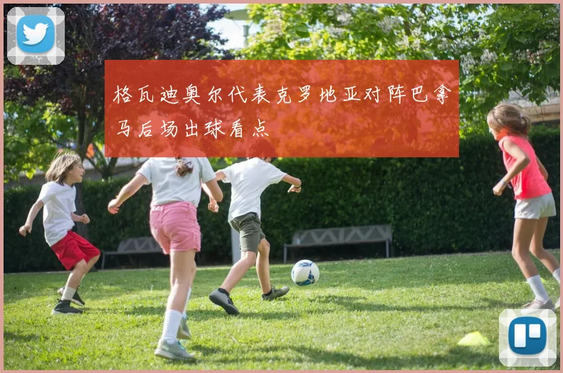 格瓦迪奥尔代表克罗地亚对阵巴拿马后场出球看点