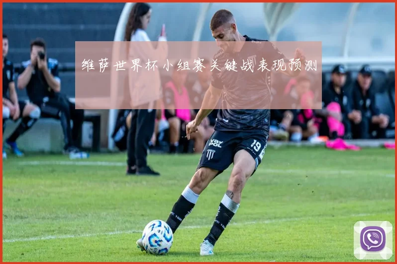维萨世界杯小组赛关键战表现预测
