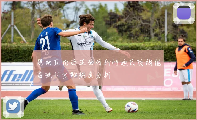 恩纳瓦伦西亚面对科特迪瓦防线能否破门金靴热度分析