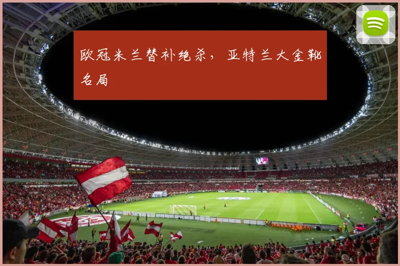 欧冠米兰替补绝杀，亚特兰大金靴名局