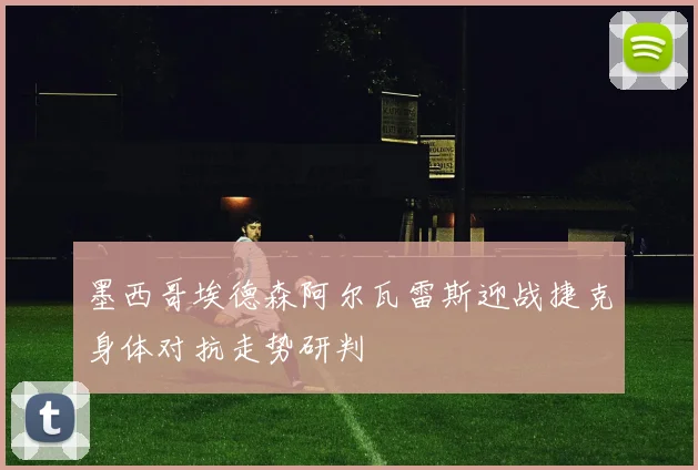 墨西哥埃德森阿尔瓦雷斯迎战捷克身体对抗走势研判