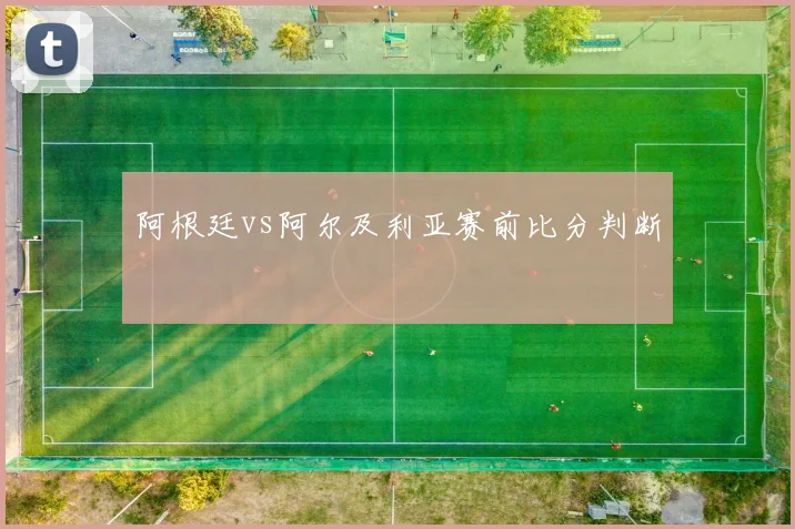 阿根廷vs阿尔及利亚赛前比分判断