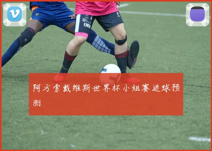 阿方索戴维斯世界杯小组赛进球预测