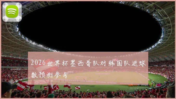 2026世界杯墨西哥队对韩国队进球数预测参考