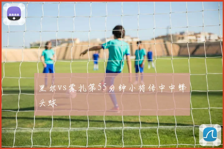里尔vs蒙扎第55分钟小将传中中锋头球