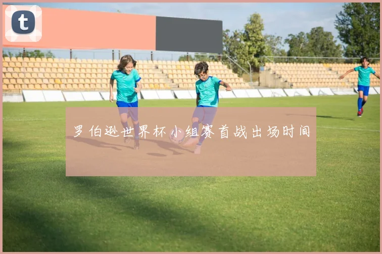 罗伯逊世界杯小组赛首战出场时间
